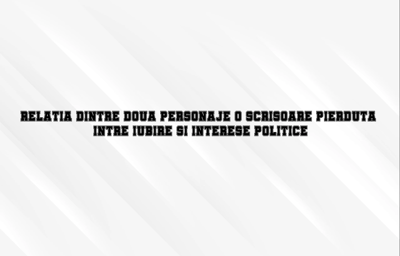 relatia dintre doua personaje o scrisoare pierduta