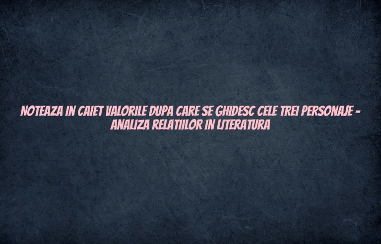 noteaza in caiet valorile dupa care se ghideaza cele trei personaje fata baiatul si mama